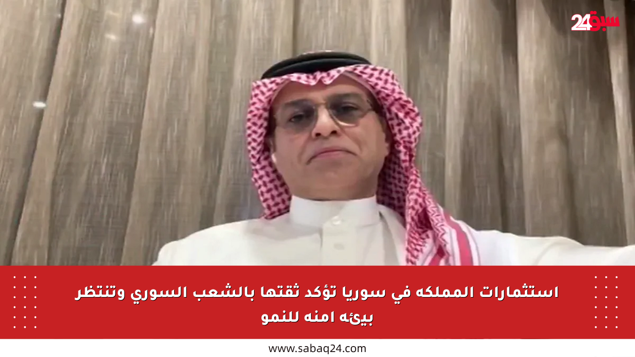 استثمارات المملكة في سوريا تؤكد ثقتها بالشعب السوري وتنتظر بيئة آمنة للنمو